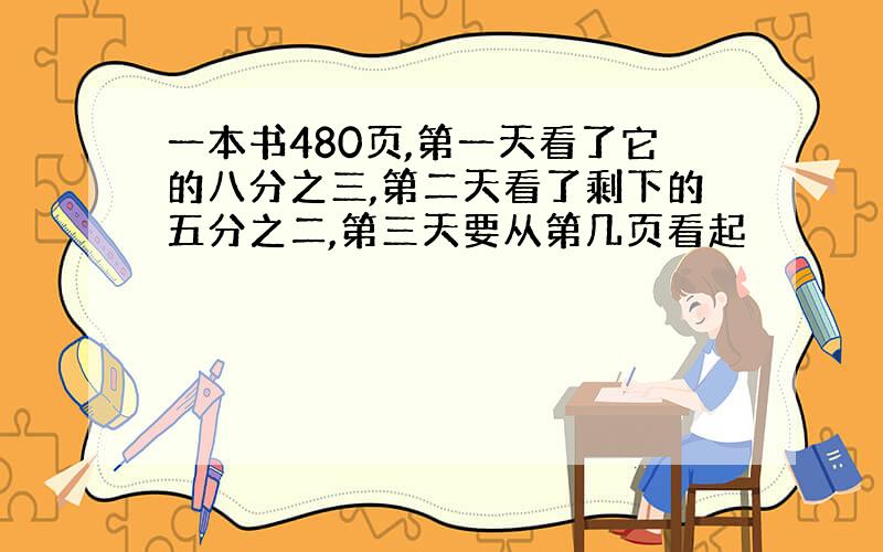 一本书480页,第一天看了它的八分之三,第二天看了剩下的五分之二,第三天要从第几页看起