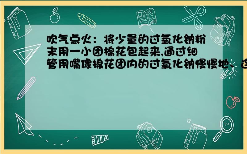 吹气点火：将少量的过氧化钠粉末用一小团棉花包起来,通过细管用嘴像棉花团内的过氧化钠慢慢地、连续地吹