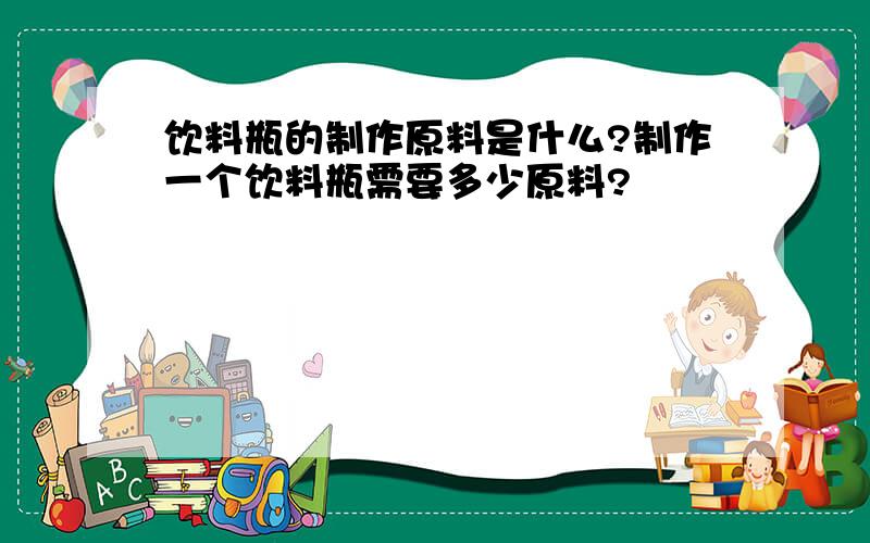 饮料瓶的制作原料是什么?制作一个饮料瓶需要多少原料?