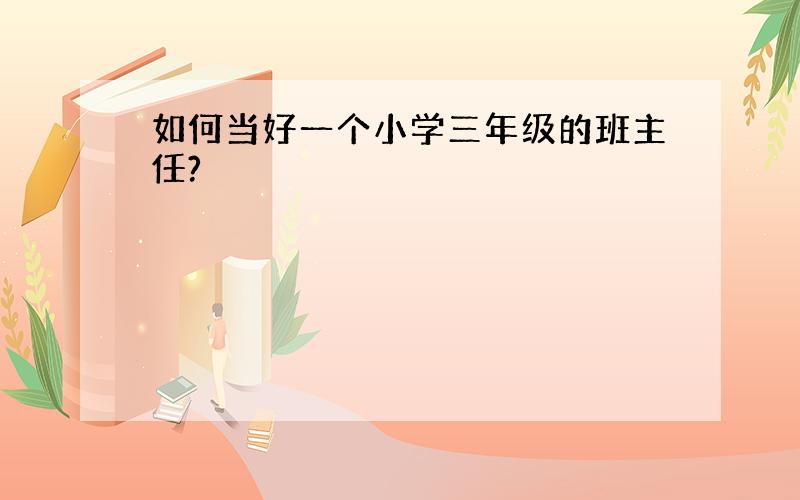 如何当好一个小学三年级的班主任?