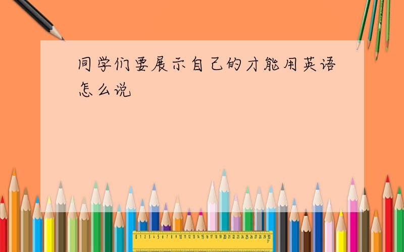 同学们要展示自己的才能用英语怎么说