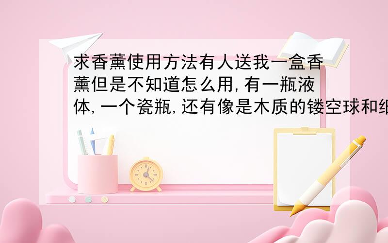 求香薰使用方法有人送我一盒香薰但是不知道怎么用,有一瓶液体,一个瓷瓶,还有像是木质的镂空球和细的小木棒