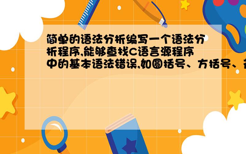 简单的语法分析编写一个语法分析程序,能够查找C语言源程序中的基本语法错误,如圆括号、方括号、花括号的不匹配；如单引号和双