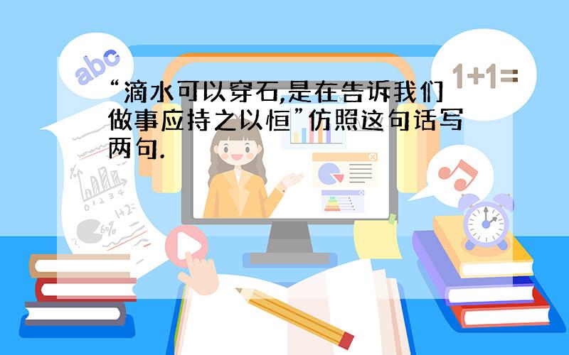 “滴水可以穿石,是在告诉我们做事应持之以恒”仿照这句话写两句.