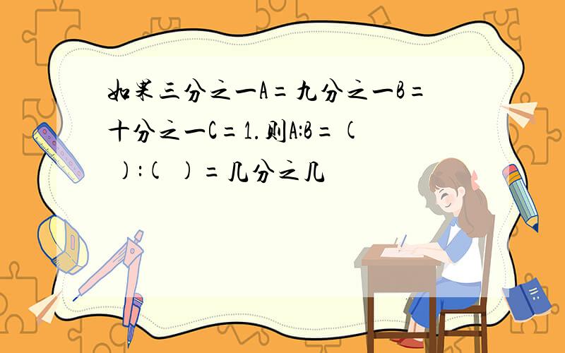 如果三分之一A=九分之一B=十分之一C=1.则A:B=( ):( )=几分之几