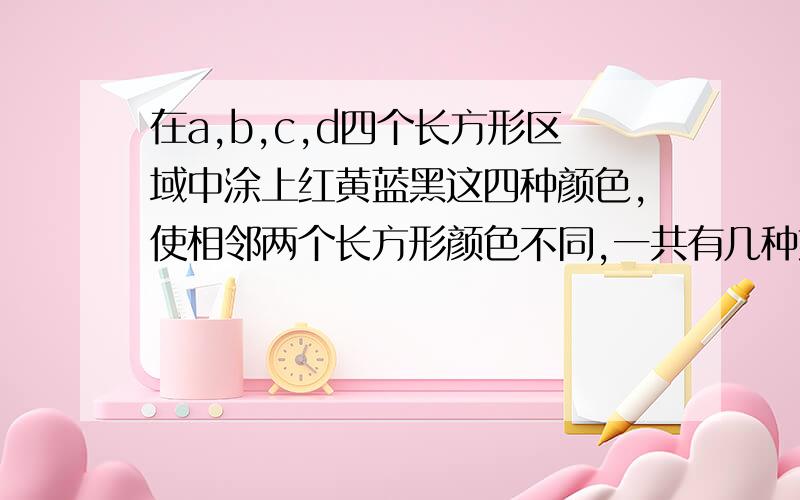 在a,b,c,d四个长方形区域中涂上红黄蓝黑这四种颜色,使相邻两个长方形颜色不同,一共有几种方法?