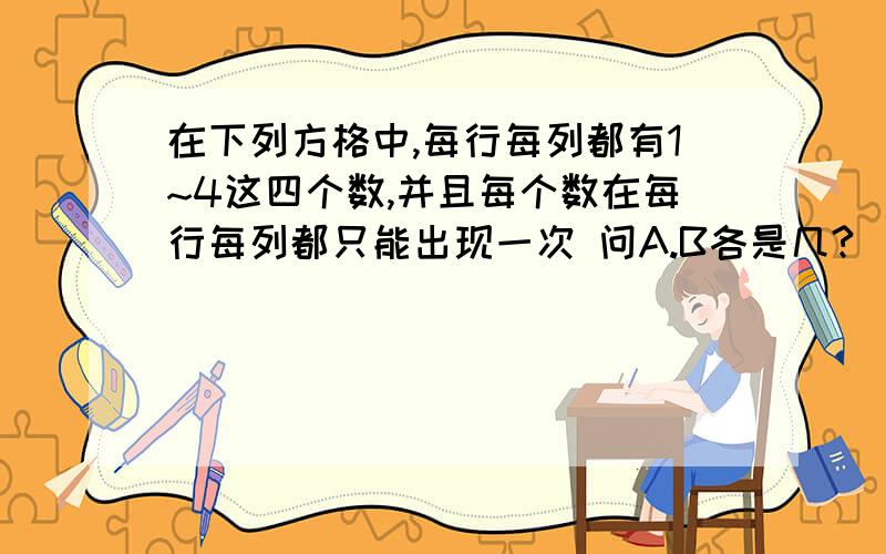 在下列方格中,每行每列都有1~4这四个数,并且每个数在每行每列都只能出现一次 问A.B各是几?