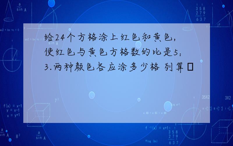 给24个方格涂上红色和黄色,使红色与黄色方格数的比是5：3.两种颜色各应涂多少格 列算弍