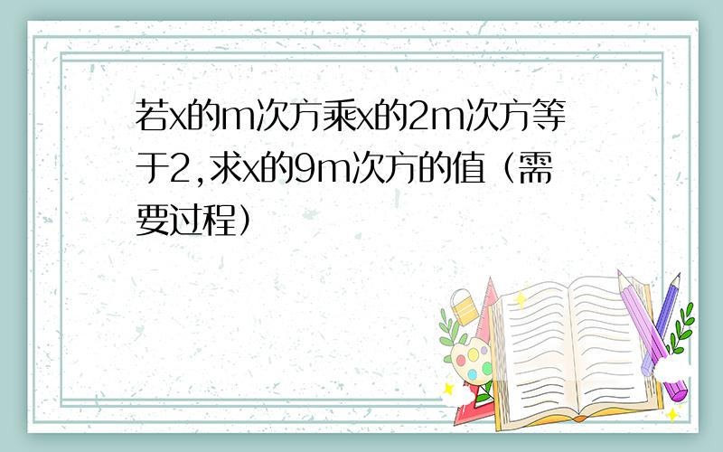 若x的m次方乘x的2m次方等于2,求x的9m次方的值（需要过程）