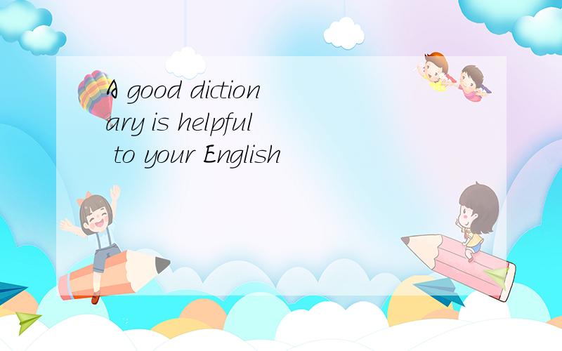 A good dictionary is helpful to your English