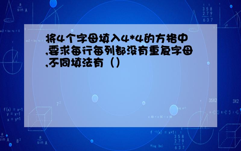 将4个字母填入4*4的方格中,要求每行每列都没有重复字母,不同填法有（）