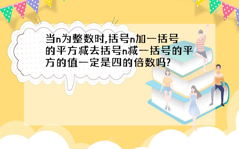 当n为整数时,括号n加一括号的平方减去括号n减一括号的平方的值一定是四的倍数吗?