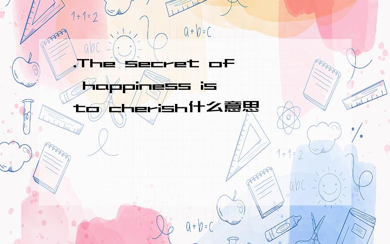 .The secret of happiness is to cherish什么意思