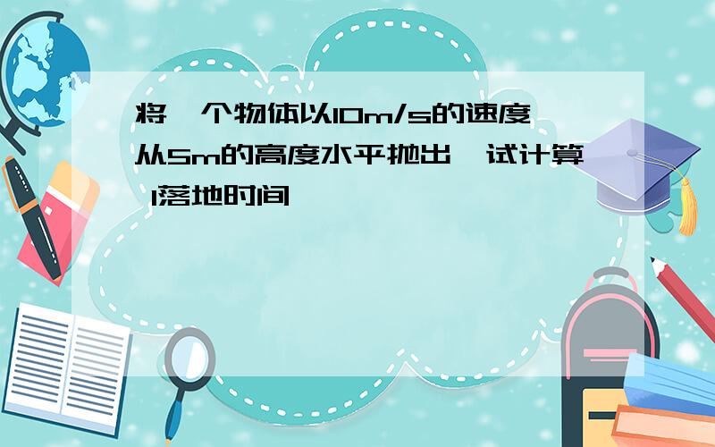 将一个物体以10m/s的速度从5m的高度水平抛出,试计算 1落地时间