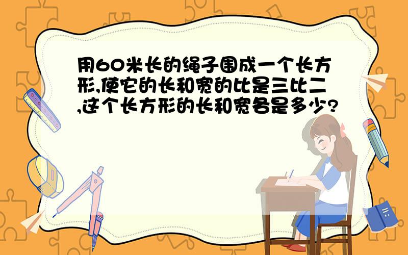 用60米长的绳子围成一个长方形,使它的长和宽的比是三比二,这个长方形的长和宽各是多少?