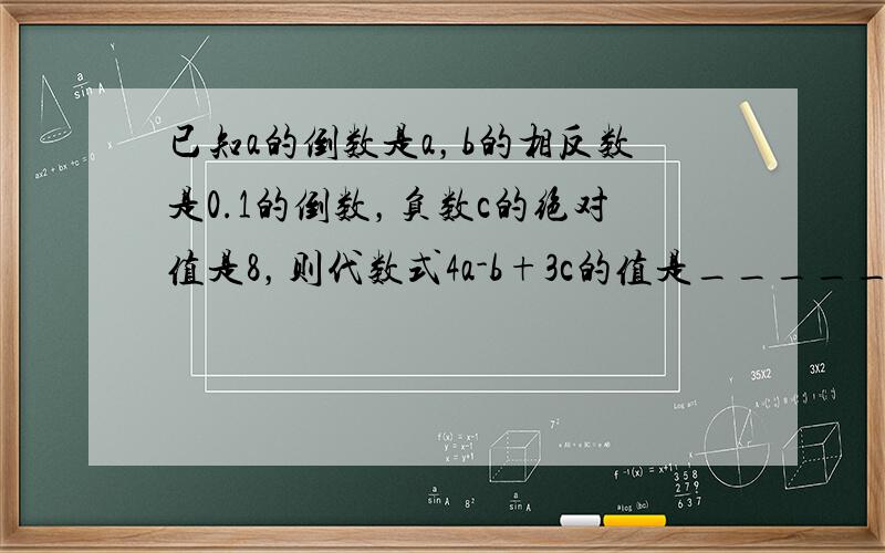 已知a的倒数是a，b的相反数是0.1的倒数，负数c的绝对值是8，则代数式4a-b+3c的值是______．