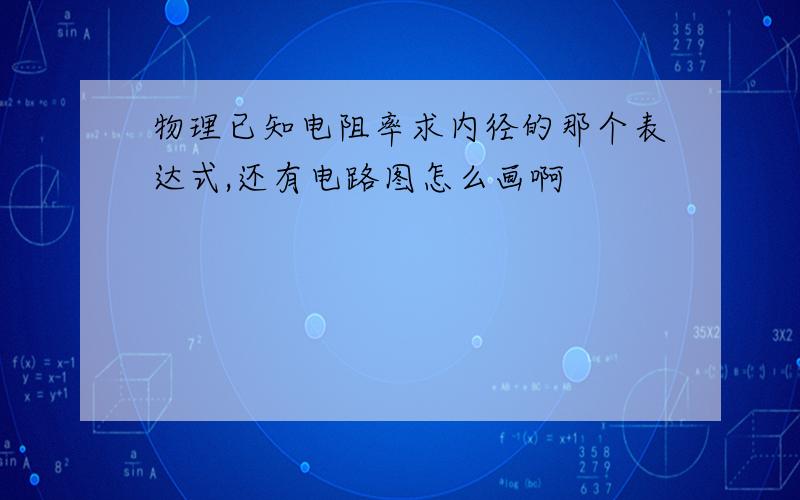 物理已知电阻率求内径的那个表达式,还有电路图怎么画啊