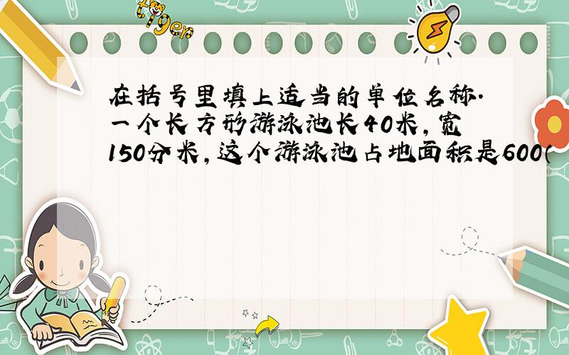 在括号里填上适当的单位名称.一个长方形游泳池长40米,宽150分米,这个游泳池占地面积是600（ ）.