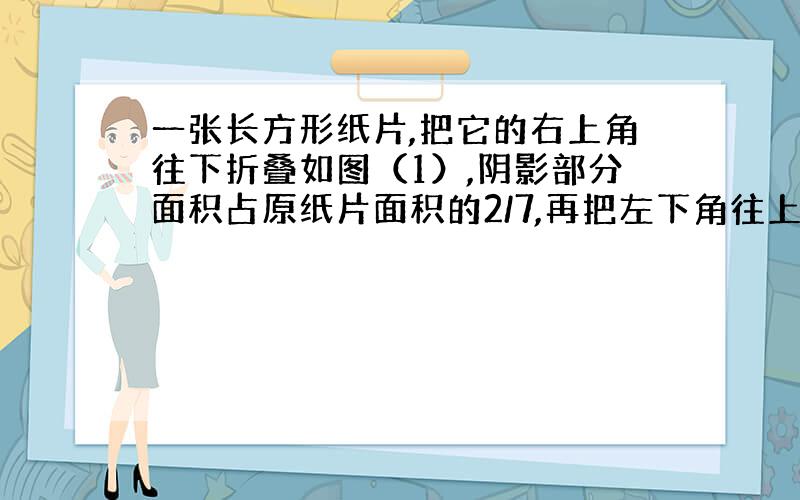 一张长方形纸片,把它的右上角往下折叠如图（1）,阴影部分面积占原纸片面积的2/7,再把左下角往上折叠如图