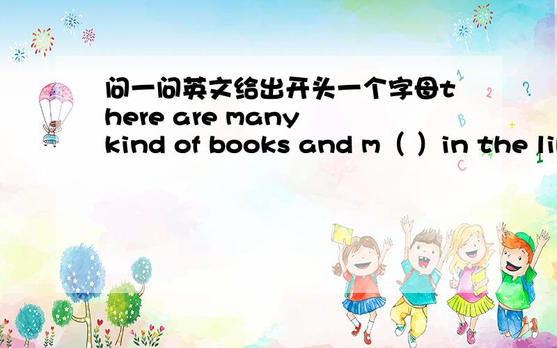 问一问英文给出开头一个字母there are many kind of books and m（ ）in the lib