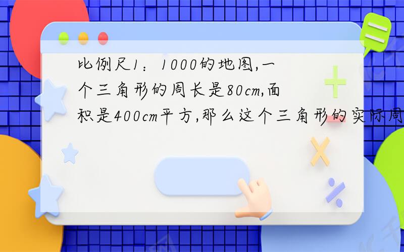 比例尺1：1000的地图,一个三角形的周长是80cm,面积是400cm平方,那么这个三角形的实际周长面积各为多少