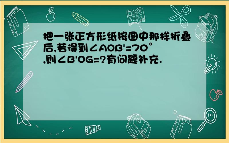 把一张正方形纸按图中那样折叠后,若得到∠AOB'=70°,则∠B'OG=?有问题补充.