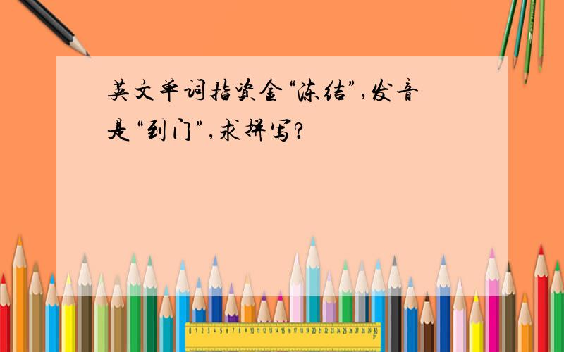 英文单词指资金“冻结”,发音是“到门”,求拼写?