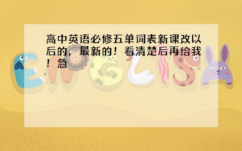 高中英语必修五单词表新课改以后的，最新的！看清楚后再给我！急