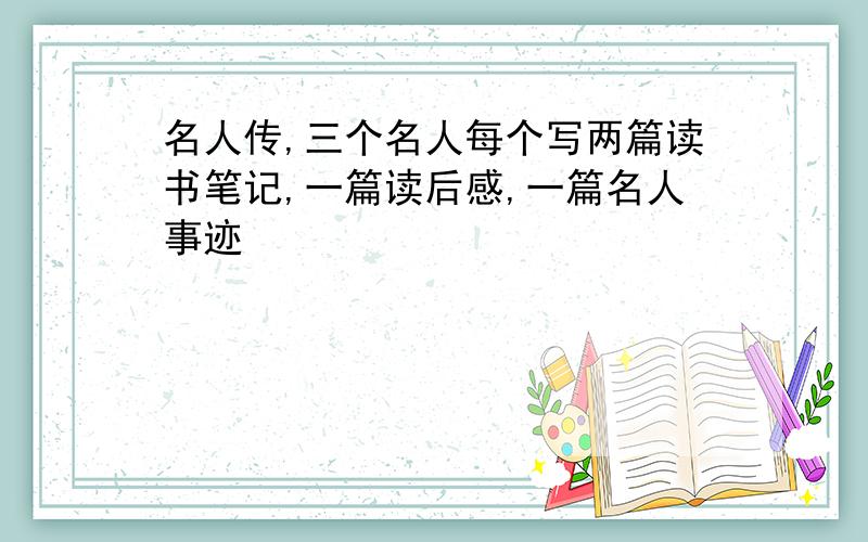 名人传,三个名人每个写两篇读书笔记,一篇读后感,一篇名人事迹