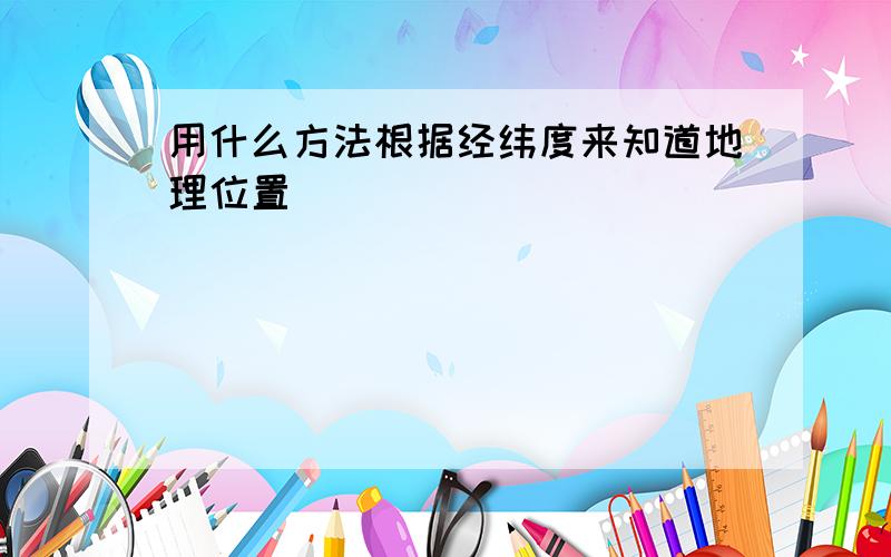 用什么方法根据经纬度来知道地理位置