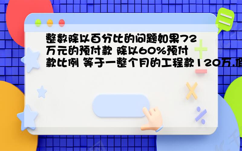 整数除以百分比的问题如果72万元的预付款 除以60%预付款比例 等于一整个月的工程款120万.假设2元钱除以0.5元等于