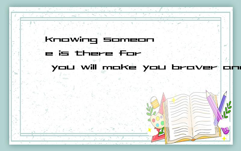 knowing someone is there for you will make you braver and mo