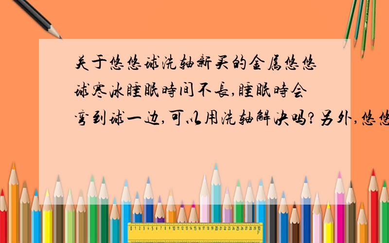 关于悠悠球洗轴新买的金属悠悠球寒冰睡眠时间不长,睡眠时会弯到球一边,可以用洗轴解决吗?另外,悠悠球专用润滑油A可以用来洗