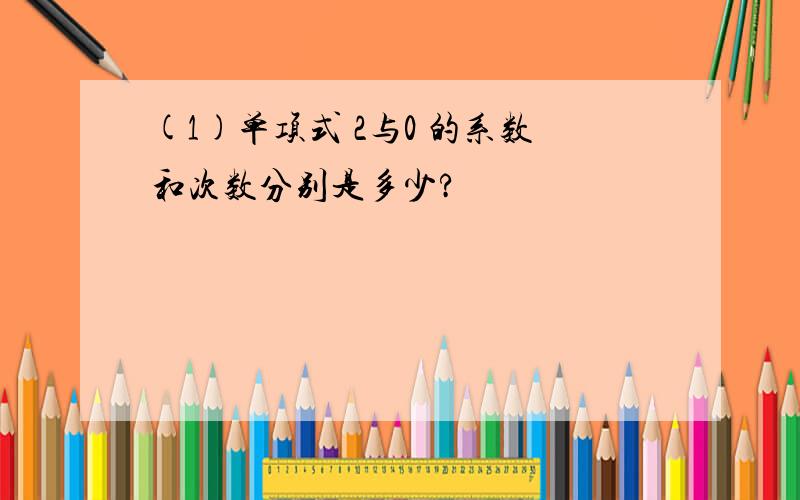 (1)单项式 2与0 的系数和次数分别是多少?