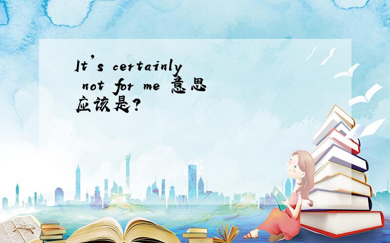 It's certainly not for me 意思应该是?