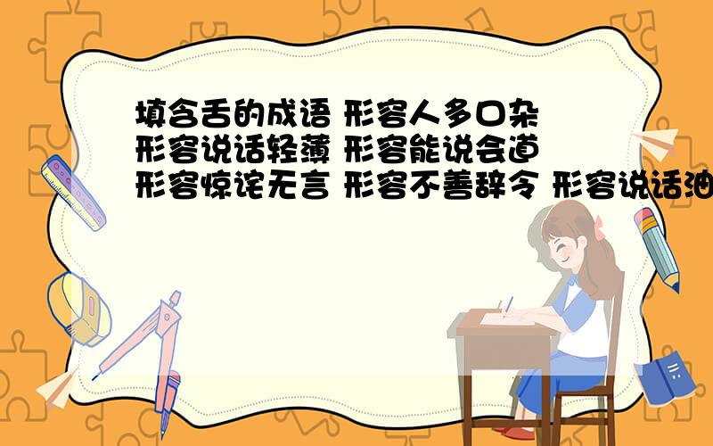 填含舌的成语 形容人多口杂 形容说话轻薄 形容能说会道 形容惊诧无言 形容不善辞令 形容说话油滑