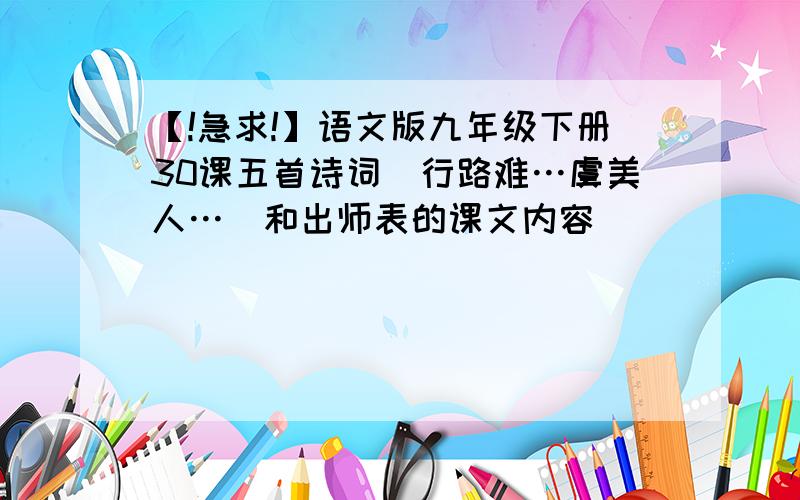 【!急求!】语文版九年级下册30课五首诗词（行路难…虞美人…）和出师表的课文内容