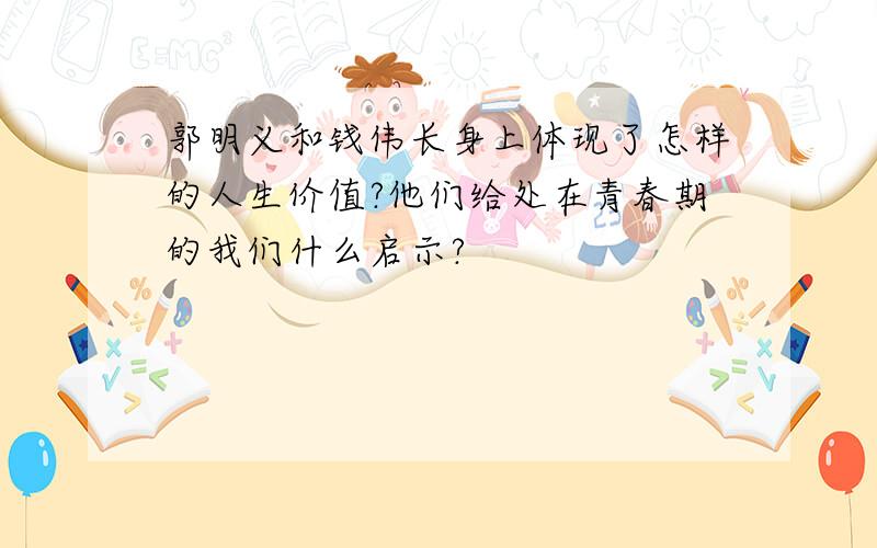 郭明义和钱伟长身上体现了怎样的人生价值?他们给处在青春期的我们什么启示?