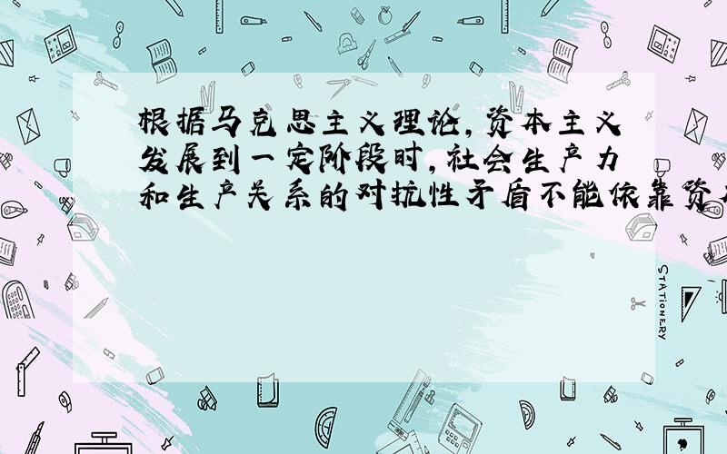 根据马克思主义理论,资本主义发展到一定阶段时,社会生产力和生产关系的对抗性矛盾不能依靠资本主义自身