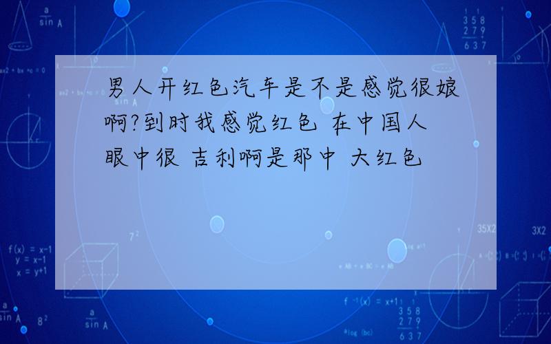 男人开红色汽车是不是感觉很娘啊?到时我感觉红色 在中国人眼中很 吉利啊是那中 大红色