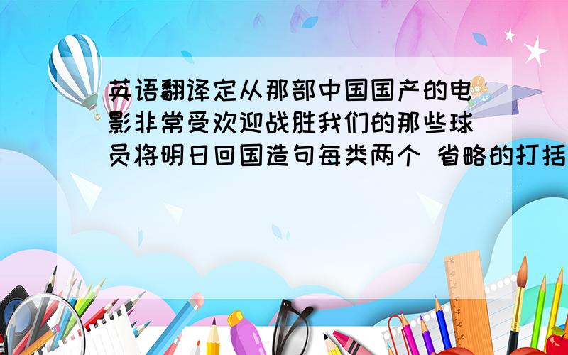 英语翻译定从那部中国国产的电影非常受欢迎战胜我们的那些球员将明日回国造句每类两个 省略的打括号1.当从句的时态为进行时,