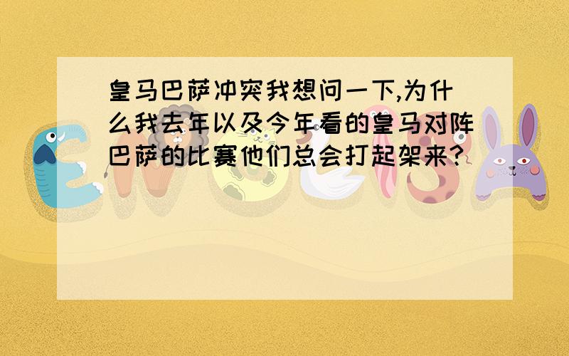 皇马巴萨冲突我想问一下,为什么我去年以及今年看的皇马对阵巴萨的比赛他们总会打起架来?