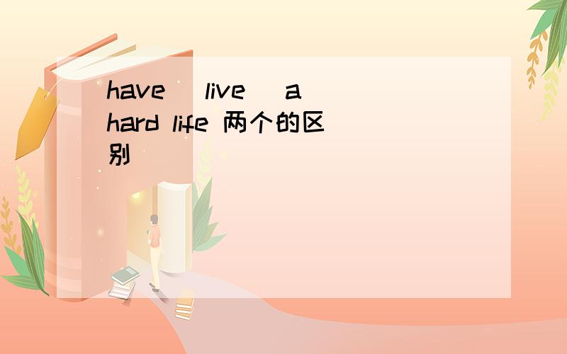 have（ live） a hard life 两个的区别