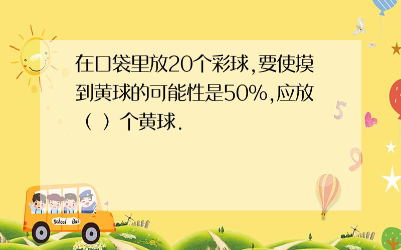 在口袋里放20个彩球,要使摸到黄球的可能性是50%,应放（ ）个黄球.