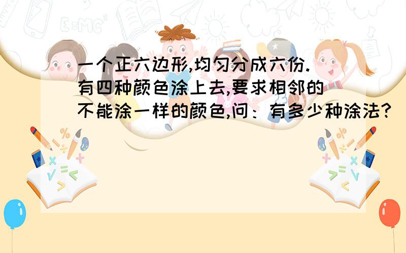 一个正六边形,均匀分成六份.有四种颜色涂上去,要求相邻的不能涂一样的颜色,问：有多少种涂法?（最好贴上解法过程）