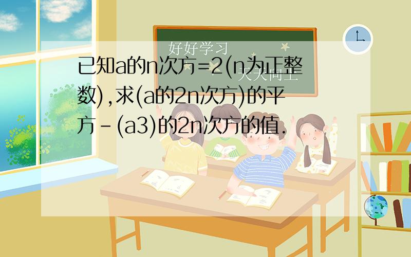 已知a的n次方=2(n为正整数),求(a的2n次方)的平方-(a3)的2n次方的值.