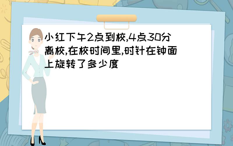 小红下午2点到校,4点30分离校,在校时间里,时针在钟面上旋转了多少度