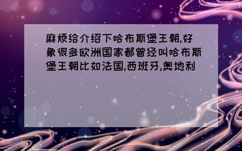 麻烦给介绍下哈布斯堡王朝,好象很多欧洲国家都曾经叫哈布斯堡王朝比如法国,西班牙,奥地利