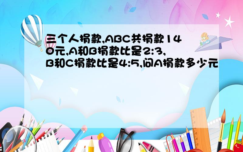 三个人捐款,ABC共捐款140元,A和B捐款比是2:3,B和C捐款比是4:5,问A捐款多少元