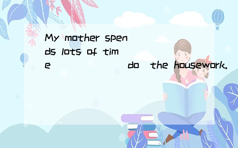 My mother spends lots of time______(do)the housework.